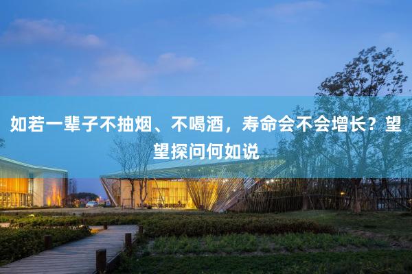 如若一辈子不抽烟、不喝酒，寿命会不会增长？望望探问何如说
