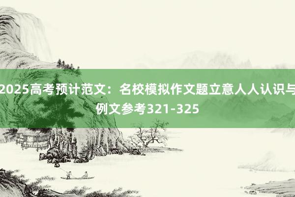 2025高考预计范文：名校模拟作文题立意人人认识与例文参考321-325