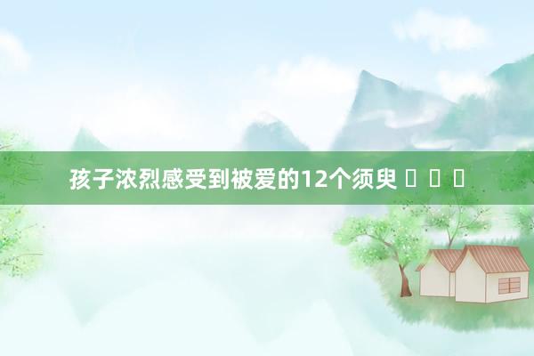 孩子浓烈感受到被爱的12个须臾 ​​​