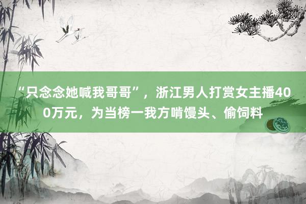 “只念念她喊我哥哥”，浙江男人打赏女主播400万元，为当榜一我方啃馒头、偷饲料