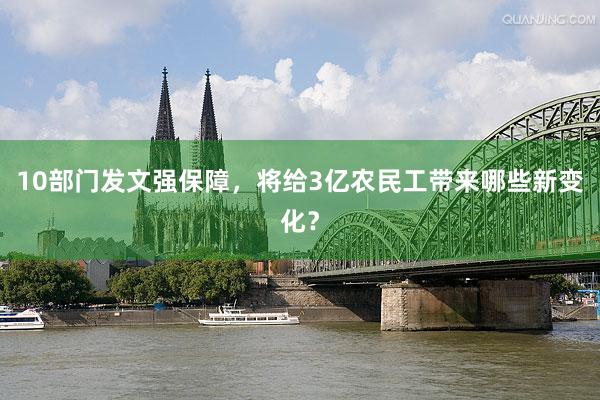 10部门发文强保障，将给3亿农民工带来哪些新变化？