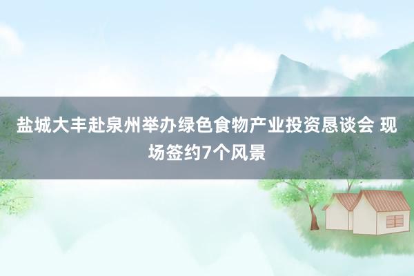 盐城大丰赴泉州举办绿色食物产业投资恳谈会 现场签约7个风景