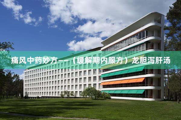 痛风中药妙方——（缓解期内服方）龙胆泻肝汤
