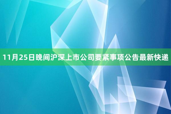 11月25日晚间沪深上市公司要紧事项公告最新快递