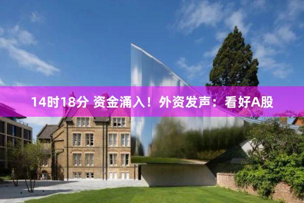 14时18分 资金涌入！外资发声：看好A股