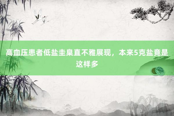 高血压患者低盐圭臬直不雅展现，本来5克盐竟是这样多