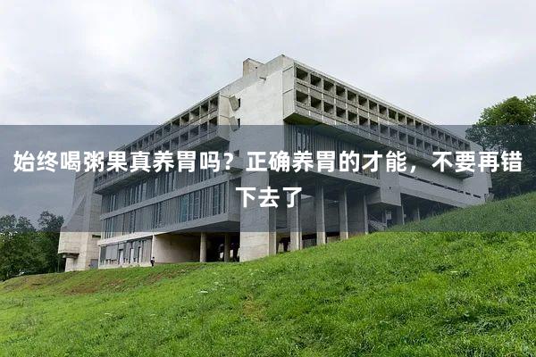 始终喝粥果真养胃吗？正确养胃的才能，不要再错下去了