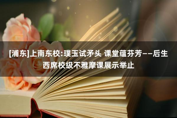 [浦东]上南东校:璞玉试矛头 课堂蕴芬芳——后生西席校级不雅摩课展示举止