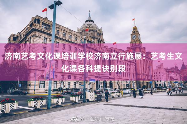 济南艺考文化课培训学校济南立行施展：艺考生文化课各科提诀别段