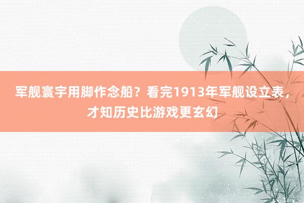 军舰寰宇用脚作念船？看完1913年军舰设立表，才知历史比游戏更玄幻