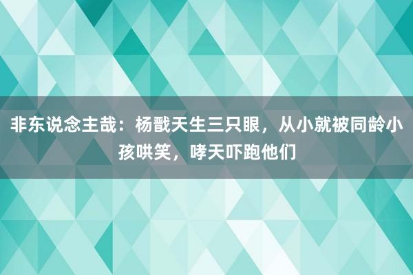 非东说念主哉：杨戬天生三只眼，从小就被同龄小孩哄笑，哮天吓跑他们