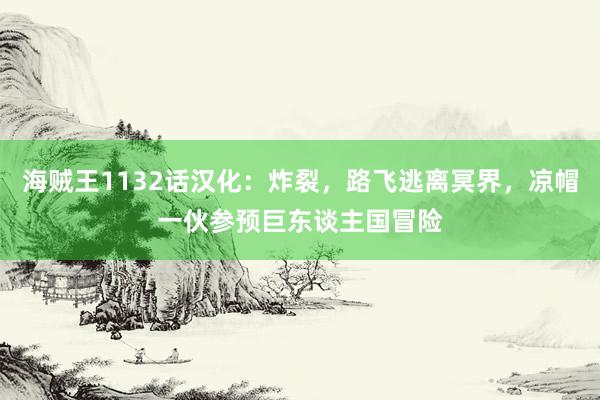 海贼王1132话汉化：炸裂，路飞逃离冥界，凉帽一伙参预巨东谈主国冒险