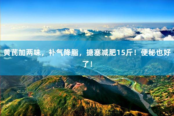 黄芪加两味，补气降脂，搪塞减肥15斤！便秘也好了！