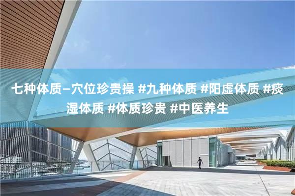 七种体质—穴位珍贵操 #九种体质 #阳虚体质 #痰湿体质 #体质珍贵 #中医养生