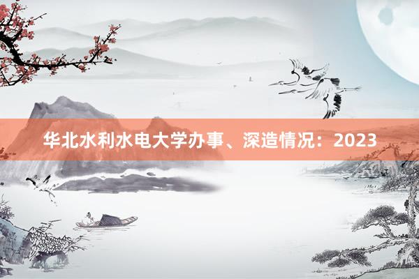 华北水利水电大学办事、深造情况：2023
