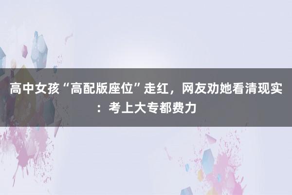 高中女孩“高配版座位”走红，网友劝她看清现实：考上大专都费力