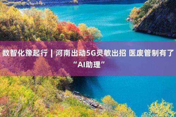 数智化豫起行∣河南出动5G灵敏出招 医废管制有了“AI助理”