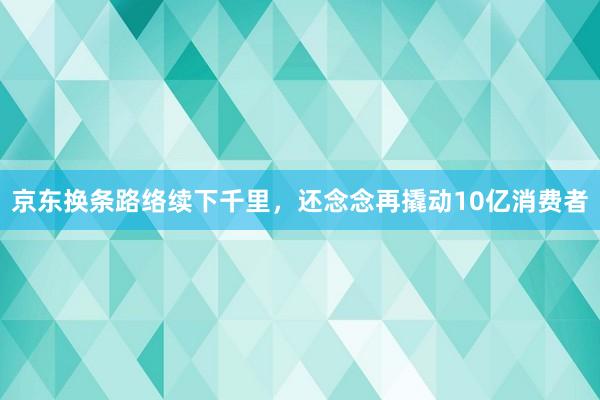 京东换条路络续下千里，还念念再撬动10亿消费者