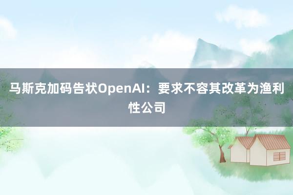 马斯克加码告状OpenAI：要求不容其改革为渔利性公司