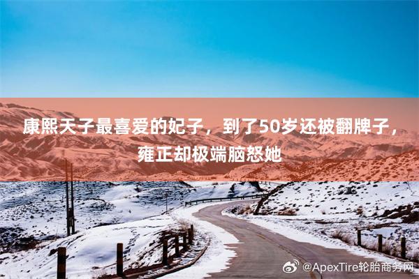 康熙天子最喜爱的妃子，到了50岁还被翻牌子，雍正却极端脑怒她