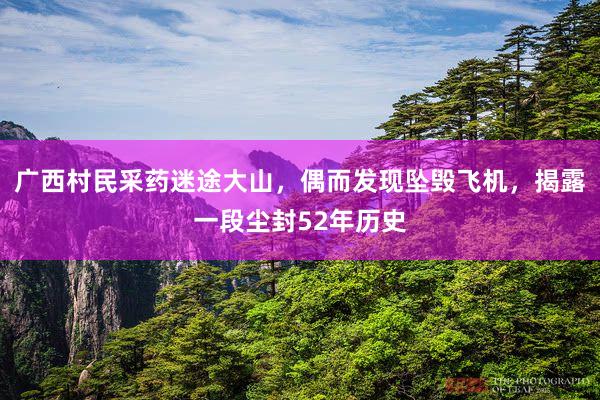 广西村民采药迷途大山，偶而发现坠毁飞机，揭露一段尘封52年历史