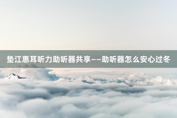 垫江惠耳听力助听器共享——助听器怎么安心过冬