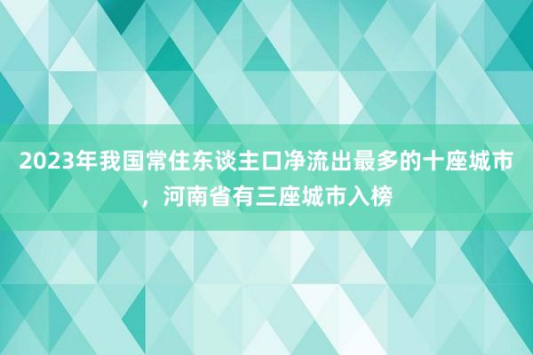 2023年我国常住东谈主口净流出最多的十座城市，河南省有三座城市入榜