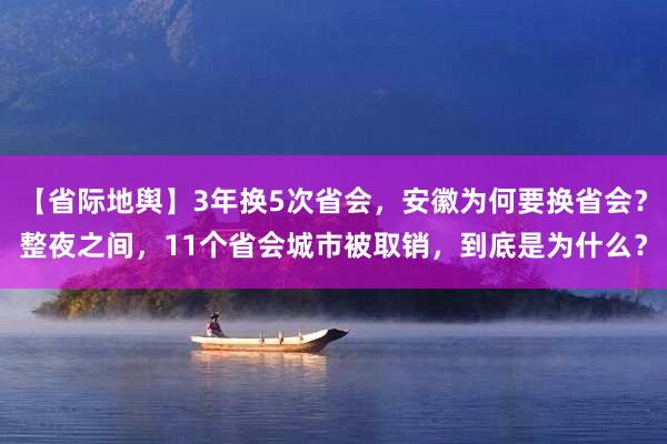 【省际地舆】3年换5次省会，安徽为何要换省会？整夜之间，11个省会城市被取销，到底是为什么？