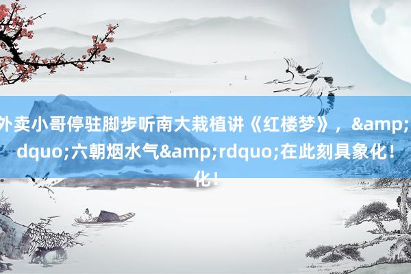 外卖小哥停驻脚步听南大栽植讲《红楼梦》，&ldquo;六朝烟水气&rdquo;在此刻具象化！