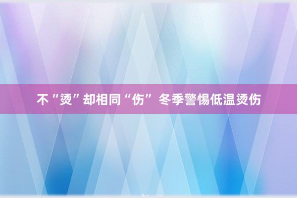 不“烫”却相同“伤” 冬季警惕低温烫伤