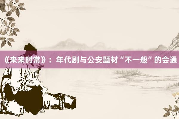 《来来时常》：年代剧与公安题材“不一般”的会通