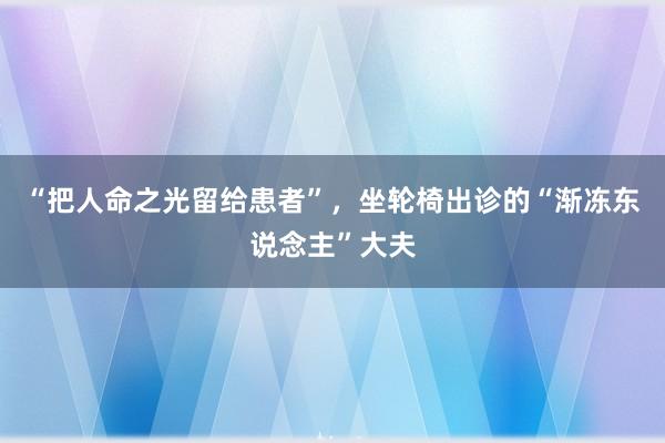 “把人命之光留给患者”，坐轮椅出诊的“渐冻东说念主”大夫