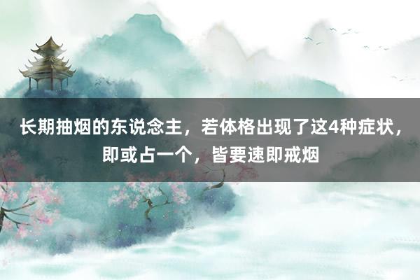 长期抽烟的东说念主，若体格出现了这4种症状，即或占一个，皆要速即戒烟