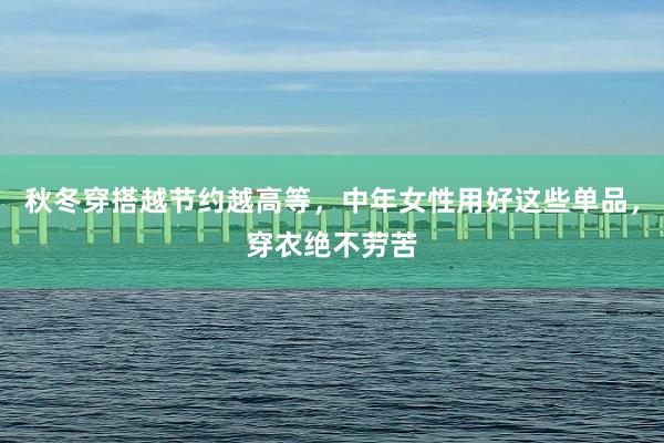 秋冬穿搭越节约越高等，中年女性用好这些单品，穿衣绝不劳苦