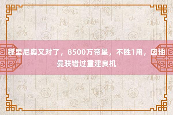 穆里尼奥又对了，8500万帝星，不胜1用，因他曼联错过重建良机