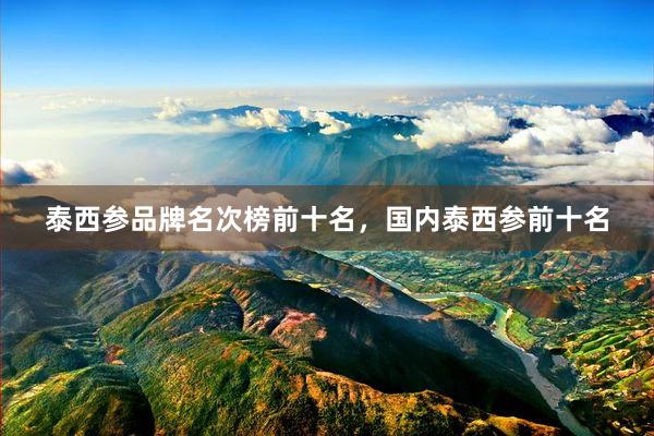 泰西参品牌名次榜前十名，国内泰西参前十名